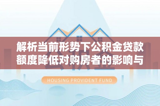丰城解析当前形势下公积金贷款额度降低对购房者的影响与应对策略