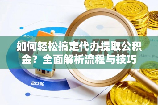 丰城如何轻松搞定代办提取公积金？全面解析流程与技巧