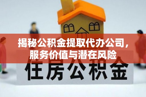 丰城揭秘公积金提取代办公司，服务价值与潜在风险