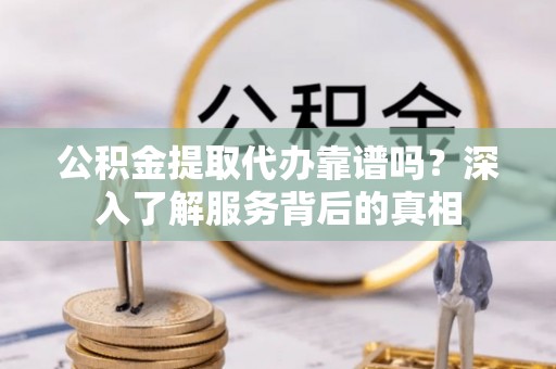 丰城公积金提取代办靠谱吗？深入了解服务背后的真相