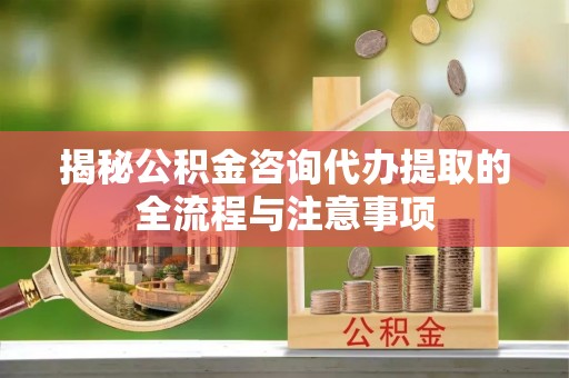 丰城揭秘公积金咨询代办提取的全流程与注意事项