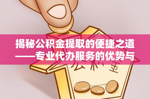 丰城揭秘公积金提取的便捷之道——专业代办服务的优势与选择