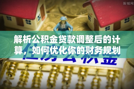 丰城解析公积金贷款调整后的计算，如何优化你的财务规划