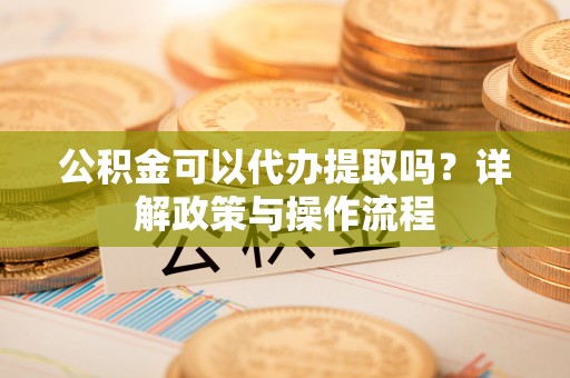 丰城公积金可以代办提取吗？详解政策与操作流程