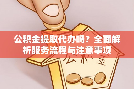 丰城公积金提取代办吗？全面解析服务流程与注意事项
