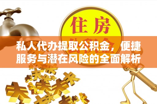 丰城私人代办提取公积金，便捷服务与潜在风险的全面解析