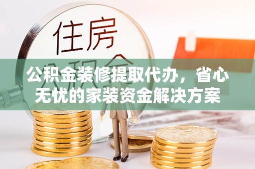 丰城公积金装修提取代办，省心无忧的家装资金解决方案
