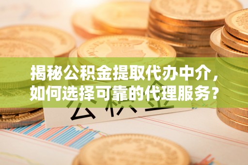 丰城揭秘公积金提取代办中介，如何选择可靠的代理服务？