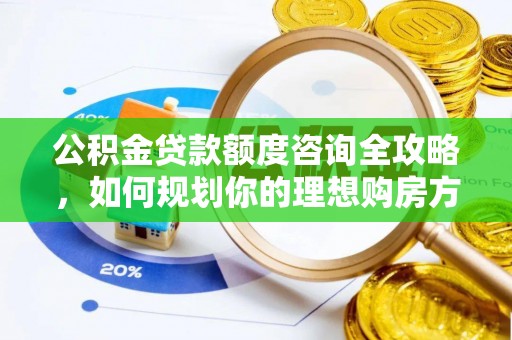 丰城公积金贷款额度咨询全攻略，如何规划你的理想购房方案