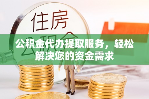 丰城公积金代办提取服务，轻松解决您的资金需求