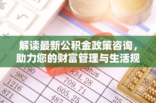 丰城解读最新公积金政策咨询，助力您的财富管理与生活规划