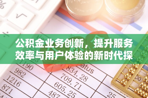 丰城公积金业务创新，提升服务效率与用户体验的新时代探索