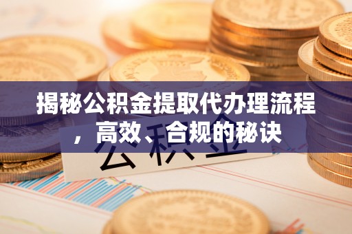 丰城揭秘公积金提取代办理流程，高效、合规的秘诀
