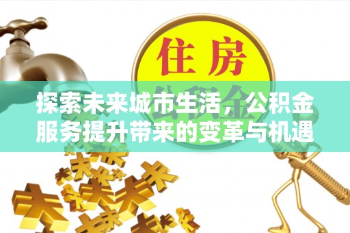 丰城探索未来城市生活，公积金服务提升带来的变革与机遇