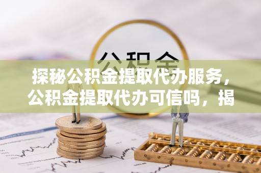 丰城探秘公积金提取代办服务，公积金提取代办可信吗，揭秘真相与选择指南