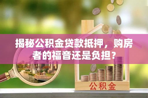 丰城揭秘公积金贷款抵押，购房者的福音还是负担？