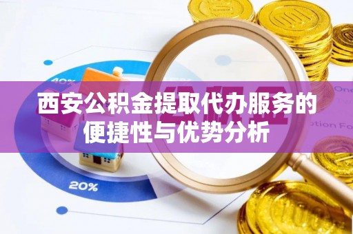 丰城西安公积金提取代办服务的便捷性与优势分析