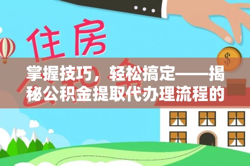 丰城掌握技巧，轻松搞定——揭秘公积金提取代办理流程的关键步骤