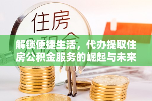 丰城解锁便捷生活，代办提取住房公积金服务的崛起与未来