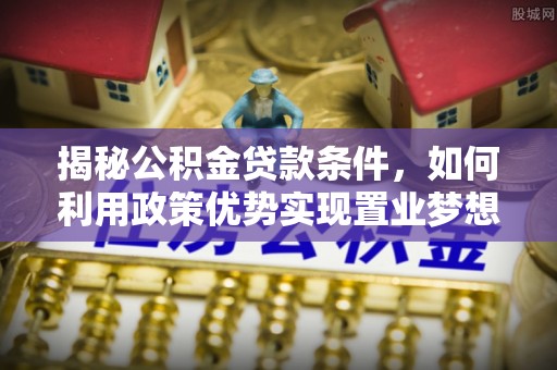丰城揭秘公积金贷款条件，如何利用政策优势实现置业梦想
