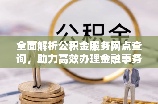 丰城全面解析公积金服务网点查询，助力高效办理金融事务