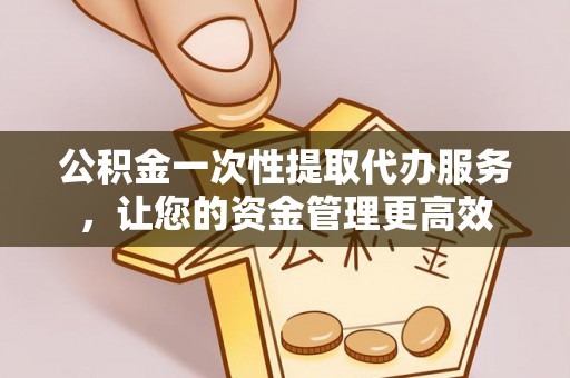 丰城公积金一次性提取代办服务，让您的资金管理更高效