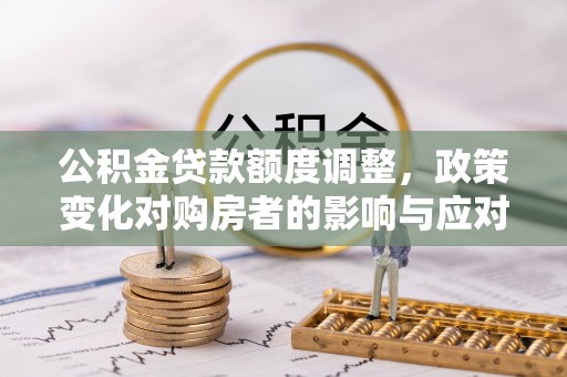 丰城公积金贷款额度调整，政策变化对购房者的影响与应对策略