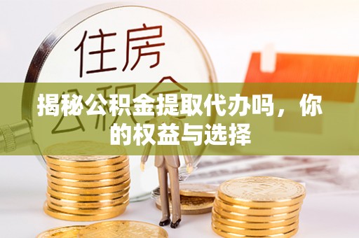 丰城揭秘公积金提取代办吗，你的权益与选择