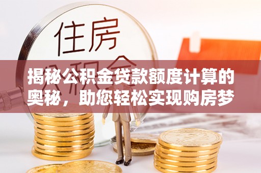 丰城揭秘公积金贷款额度计算的奥秘，助您轻松实现购房梦想
