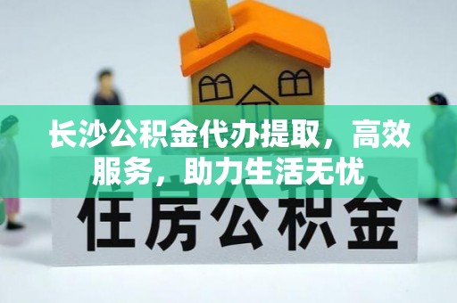 丰城长沙公积金代办提取，高效服务，助力生活无忧