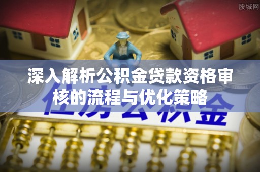丰城深入解析公积金贷款资格审核的流程与优化策略