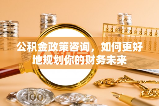 丰城公积金政策咨询，如何更好地规划你的财务未来