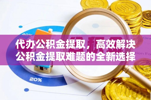 丰城代办公积金提取，高效解决公积金提取难题的全新选择
