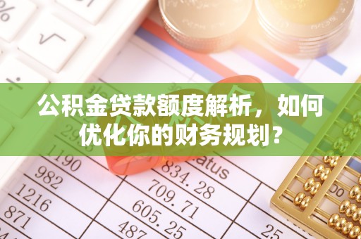 丰城公积金贷款额度解析，如何优化你的财务规划？