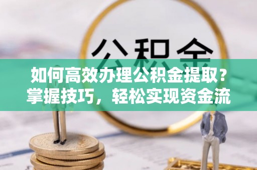 丰城如何高效办理公积金提取？掌握技巧，轻松实现资金流动