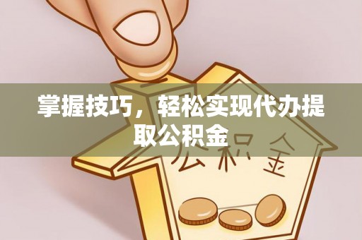 丰城掌握技巧，轻松实现代办提取公积金