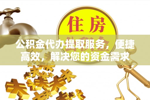 丰城公积金代办提取服务，便捷高效，解决您的资金需求