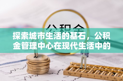 丰城探索城市生活的基石，公积金管理中心在现代生活中的重要角色