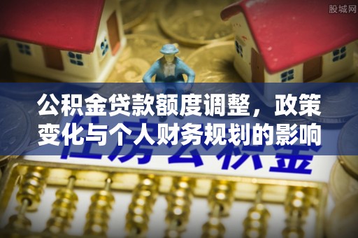 丰城公积金贷款额度调整，政策变化与个人财务规划的影响分析