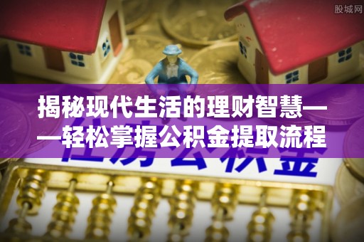 丰城揭秘现代生活的理财智慧——轻松掌握公积金提取流程的实用指南