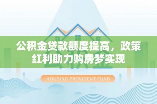 丰城公积金贷款额度提高，政策红利助力购房梦实现