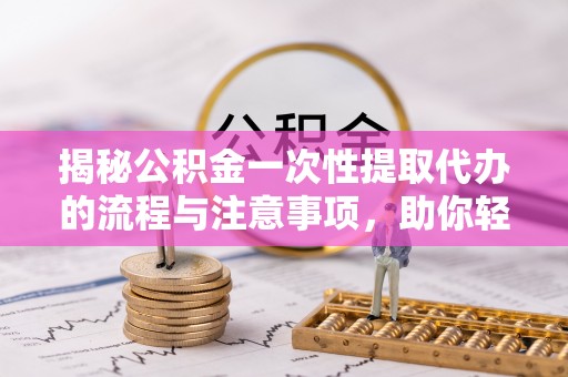 丰城揭秘公积金一次性提取代办的流程与注意事项，助你轻松搞定财务规划