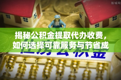 丰城揭秘公积金提取代办收费，如何选择可靠服务与节省成本？