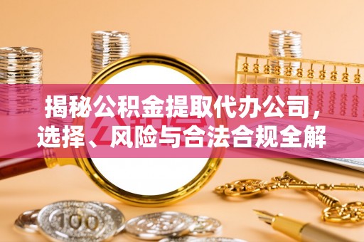 丰城揭秘公积金提取代办公司，选择、风险与合法合规全解析