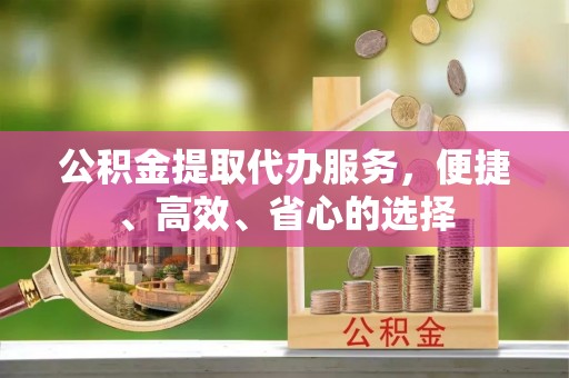 丰城公积金提取代办服务，便捷、高效、省心的选择