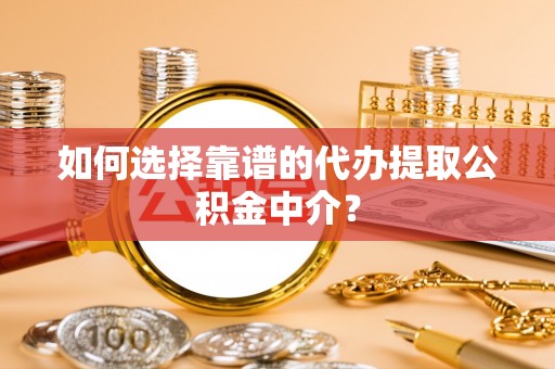 丰城如何选择靠谱的代办提取公积金中介？