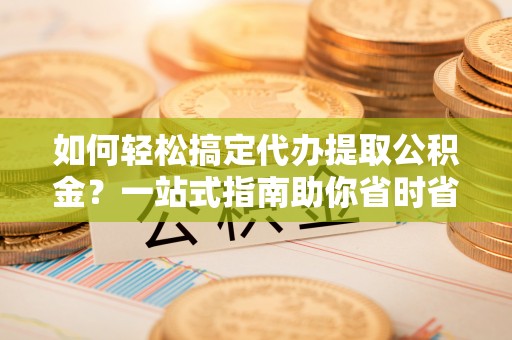 丰城如何轻松搞定代办提取公积金？一站式指南助你省时省心