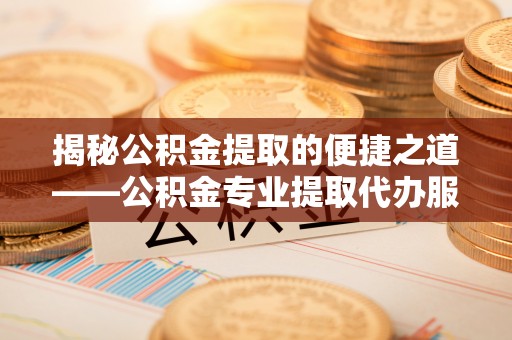 丰城揭秘公积金提取的便捷之道——公积金专业提取代办服务解析