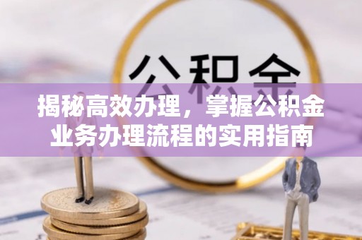 丰城揭秘高效办理，掌握公积金业务办理流程的实用指南