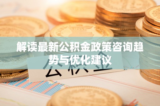 丰城解读最新公积金政策咨询趋势与优化建议